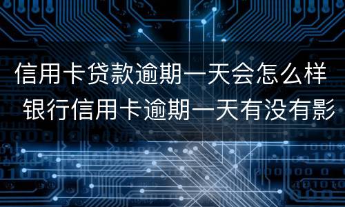 信用卡贷款逾期一天会怎么样 银行信用卡逾期一天有没有影响?