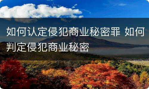 如何认定侵犯商业秘密罪 如何判定侵犯商业秘密