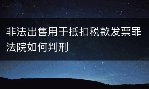 非法出售用于抵扣税款发票罪法院如何判刑