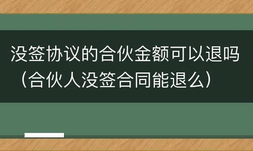 没签协议的合伙金额可以退吗（合伙人没签合同能退么）