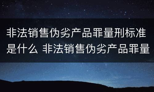 非法销售伪劣产品罪量刑标准是什么 非法销售伪劣产品罪量刑标准是什么