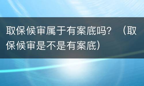 取保候审属于有案底吗？（取保候审是不是有案底）