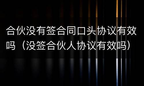 合伙没有签合同口头协议有效吗（没签合伙人协议有效吗）