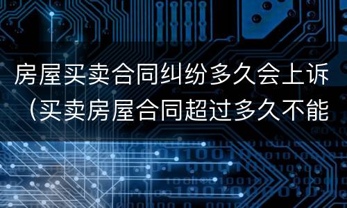 房屋买卖合同纠纷多久会上诉（买卖房屋合同超过多久不能起诉）