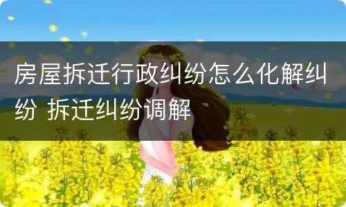 房屋拆迁行政纠纷怎么化解纠纷 拆迁纠纷调解
