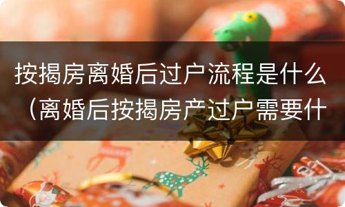 按揭房离婚后过户流程是什么（离婚后按揭房产过户需要什么手续）
