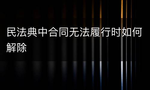 民法典中合同无法履行时如何解除
