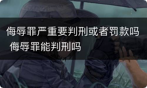 侮辱罪严重要判刑或者罚款吗 侮辱罪能判刑吗