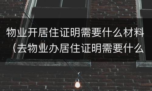物业开居住证明需要什么材料（去物业办居住证明需要什么材料）