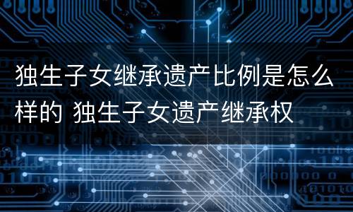 独生子女继承遗产比例是怎么样的 独生子女遗产继承权