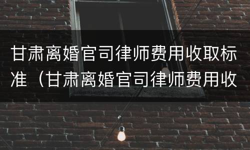 甘肃离婚官司律师费用收取标准（甘肃离婚官司律师费用收取标准最新）