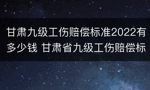 甘肃九级工伤赔偿标准2022有多少钱 甘肃省九级工伤赔偿标准