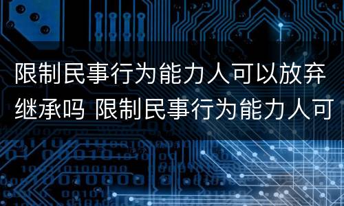 限制民事行为能力人可以放弃继承吗 限制民事行为能力人可以放弃继承权吗
