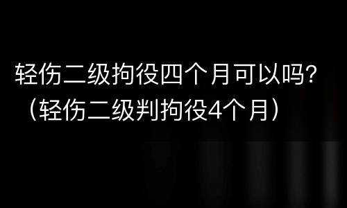 轻伤二级拘役四个月可以吗？（轻伤二级判拘役4个月）