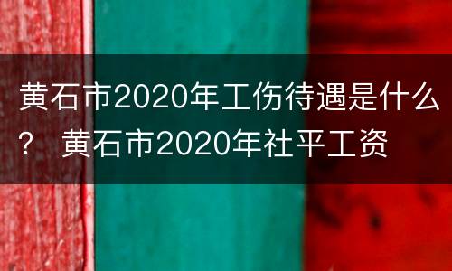 黄石市2020年工伤待遇是什么？ 黄石市2020年社平工资