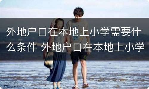 外地户口在本地上小学需要什么条件 外地户口在本地上小学需要什么条件才能上