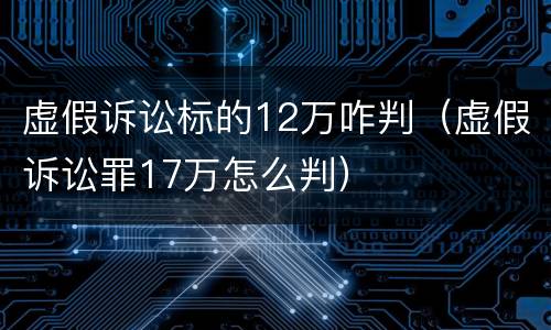 虚假诉讼标的12万咋判（虚假诉讼罪17万怎么判）