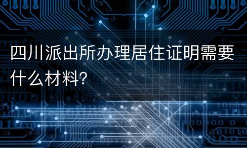 四川派出所办理居住证明需要什么材料？