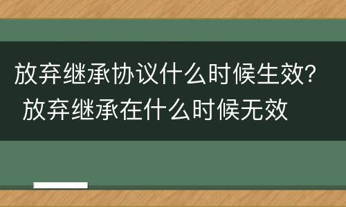 放弃继承协议什么时候生效？ 放弃继承在什么时候无效