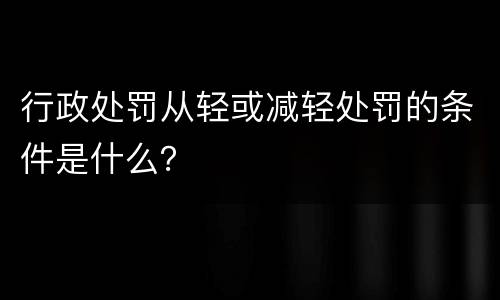 行政处罚从轻或减轻处罚的条件是什么？