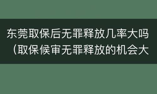 东莞取保后无罪释放几率大吗（取保候审无罪释放的机会大吗）