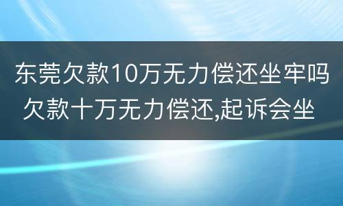 东莞欠款10万无力偿还坐牢吗 欠款十万无力偿还,起诉会坐牢吗