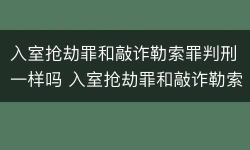 入室抢劫罪和敲诈勒索罪判刑一样吗 入室抢劫罪和敲诈勒索罪判刑一样吗知乎