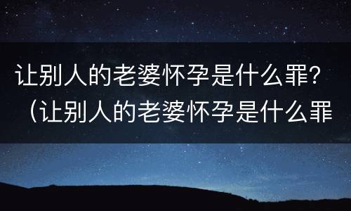 让别人的老婆怀孕是什么罪？（让别人的老婆怀孕是什么罪名）
