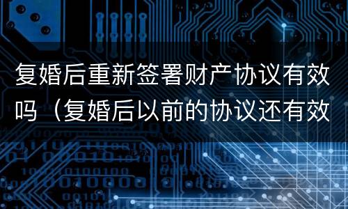 复婚后重新签署财产协议有效吗（复婚后以前的协议还有效吗）