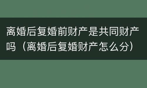离婚后复婚前财产是共同财产吗（离婚后复婚财产怎么分）