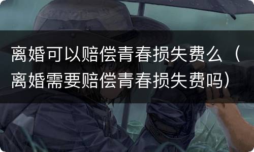 离婚可以赔偿青春损失费么（离婚需要赔偿青春损失费吗）