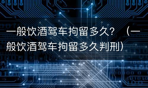 一般饮酒驾车拘留多久？（一般饮酒驾车拘留多久判刑）