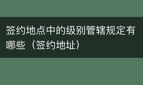 签约地点中的级别管辖规定有哪些（签约地址）