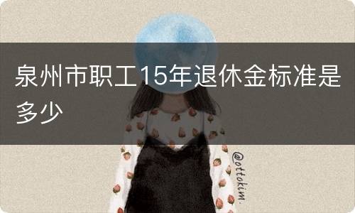 泉州市职工15年退休金标准是多少