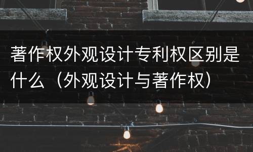 著作权外观设计专利权区别是什么（外观设计与著作权）
