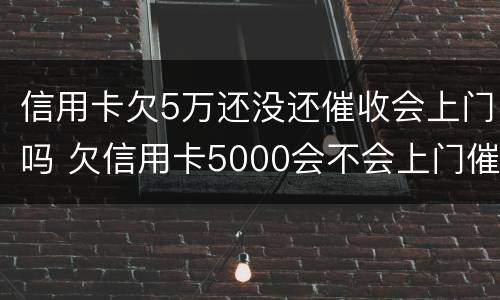信用卡欠5万还没还催收会上门吗 欠信用卡5000会不会上门催收