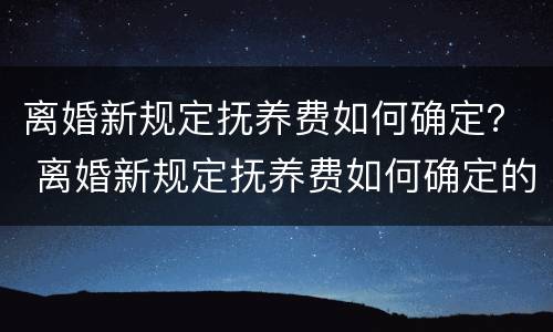 离婚新规定抚养费如何确定？ 离婚新规定抚养费如何确定的