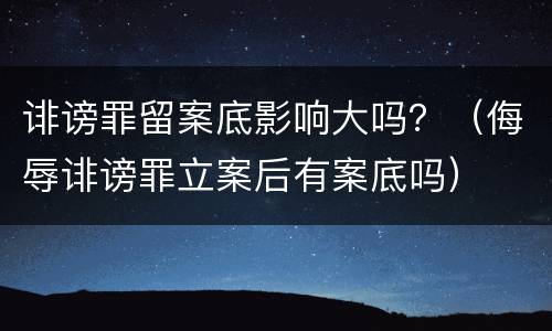 诽谤罪留案底影响大吗？（侮辱诽谤罪立案后有案底吗）