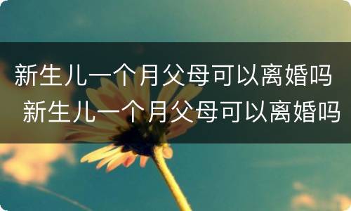 新生儿一个月父母可以离婚吗 新生儿一个月父母可以离婚吗女方