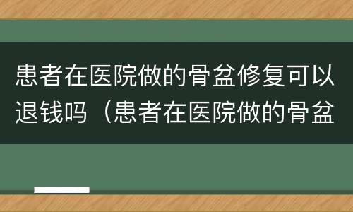 患者在医院做的骨盆修复可以退钱吗（患者在医院做的骨盆修复可以退钱吗安全吗）