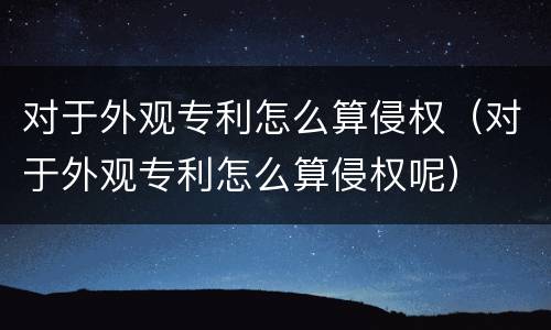 对于外观专利怎么算侵权（对于外观专利怎么算侵权呢）