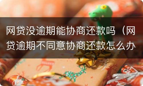 网贷没逾期能协商还款吗（网贷逾期不同意协商还款怎么办）