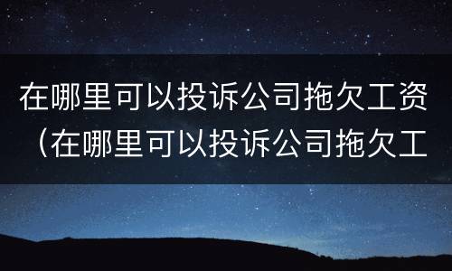 在哪里可以投诉公司拖欠工资（在哪里可以投诉公司拖欠工资的人）