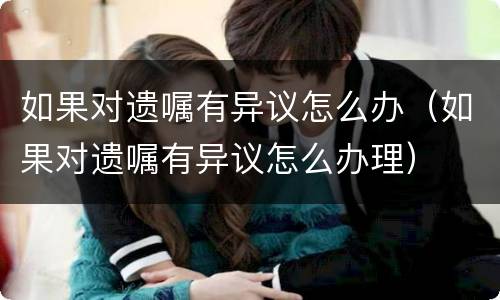 如果对遗嘱有异议怎么办（如果对遗嘱有异议怎么办理）