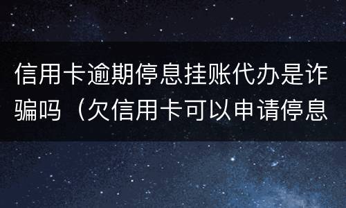 信用卡逾期停息挂账代办是诈骗吗（欠信用卡可以申请停息挂账吗）