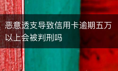 恶意透支导致信用卡逾期五万以上会被判刑吗