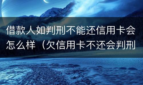 借款人如判刑不能还信用卡会怎么样（欠信用卡不还会判刑吗）