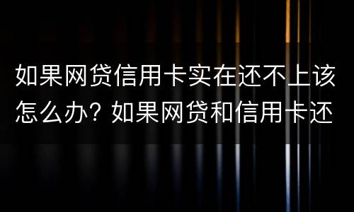 如果网贷信用卡实在还不上该怎么办? 如果网贷和信用卡还不上,怎么办
