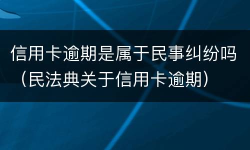 信用卡逾期是属于民事纠纷吗（民法典关于信用卡逾期）