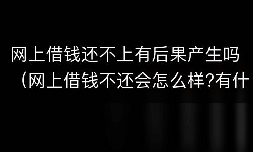 网上借钱还不上有后果产生吗（网上借钱不还会怎么样?有什么后果?）
